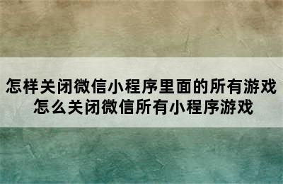 怎样关闭微信小程序里面的所有游戏 怎么关闭微信所有小程序游戏